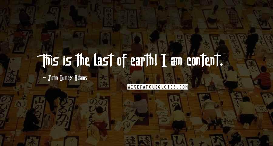 John Quincy Adams Quotes: This is the last of earth! I am content.