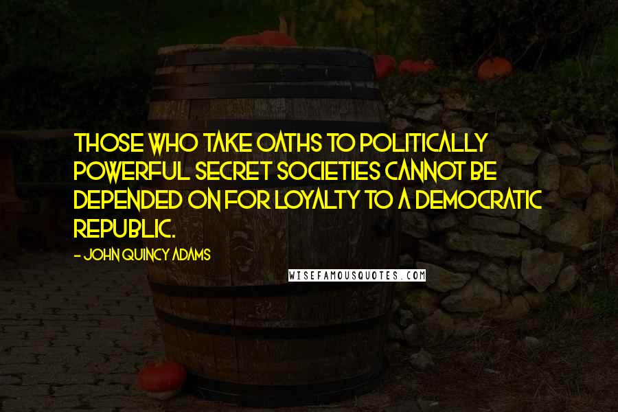 John Quincy Adams Quotes: Those who take oaths to politically powerful secret societies cannot be depended on for loyalty to a democratic republic.