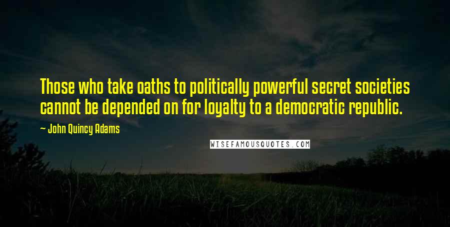 John Quincy Adams Quotes: Those who take oaths to politically powerful secret societies cannot be depended on for loyalty to a democratic republic.