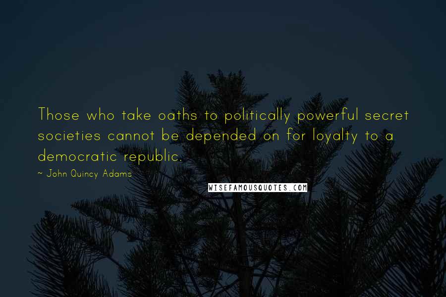 John Quincy Adams Quotes: Those who take oaths to politically powerful secret societies cannot be depended on for loyalty to a democratic republic.