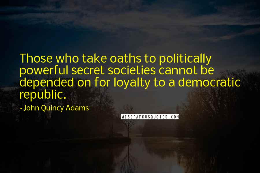 John Quincy Adams Quotes: Those who take oaths to politically powerful secret societies cannot be depended on for loyalty to a democratic republic.