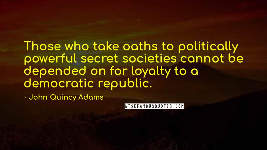 John Quincy Adams Quotes: Those who take oaths to politically powerful secret societies cannot be depended on for loyalty to a democratic republic.