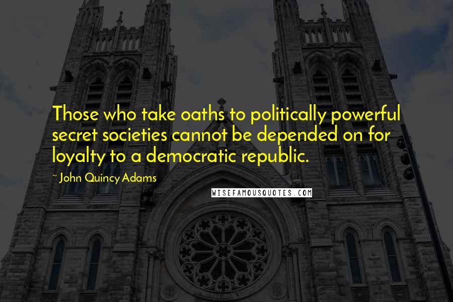 John Quincy Adams Quotes: Those who take oaths to politically powerful secret societies cannot be depended on for loyalty to a democratic republic.