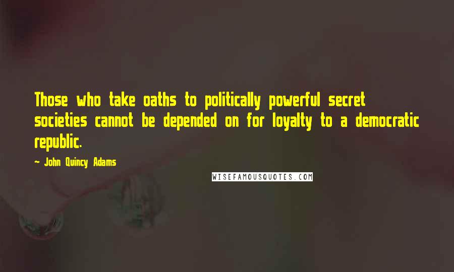 John Quincy Adams Quotes: Those who take oaths to politically powerful secret societies cannot be depended on for loyalty to a democratic republic.