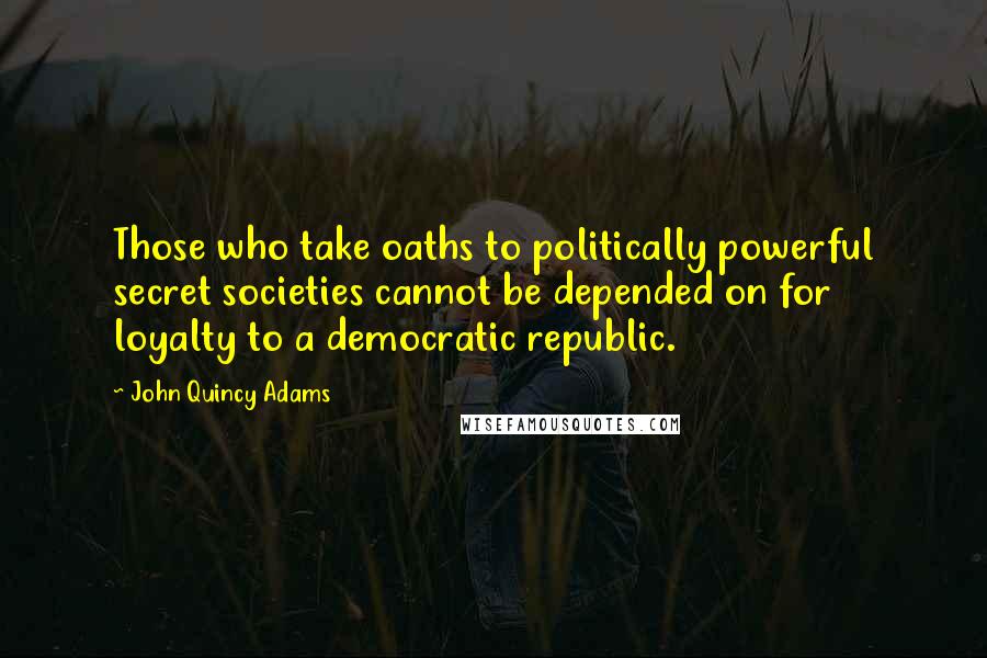 John Quincy Adams Quotes: Those who take oaths to politically powerful secret societies cannot be depended on for loyalty to a democratic republic.