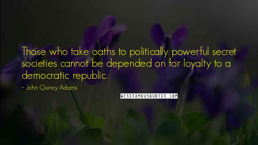 John Quincy Adams Quotes: Those who take oaths to politically powerful secret societies cannot be depended on for loyalty to a democratic republic.