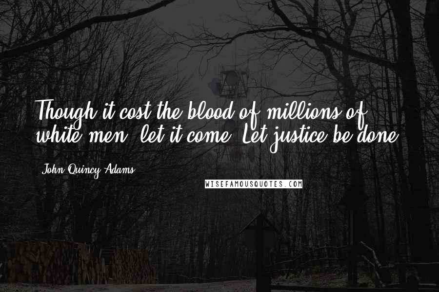 John Quincy Adams Quotes: Though it cost the blood of millions of white men, let it come. Let justice be done.