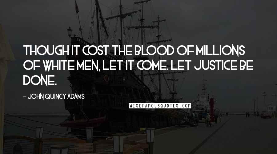 John Quincy Adams Quotes: Though it cost the blood of millions of white men, let it come. Let justice be done.