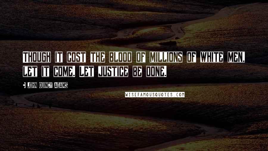 John Quincy Adams Quotes: Though it cost the blood of millions of white men, let it come. Let justice be done.