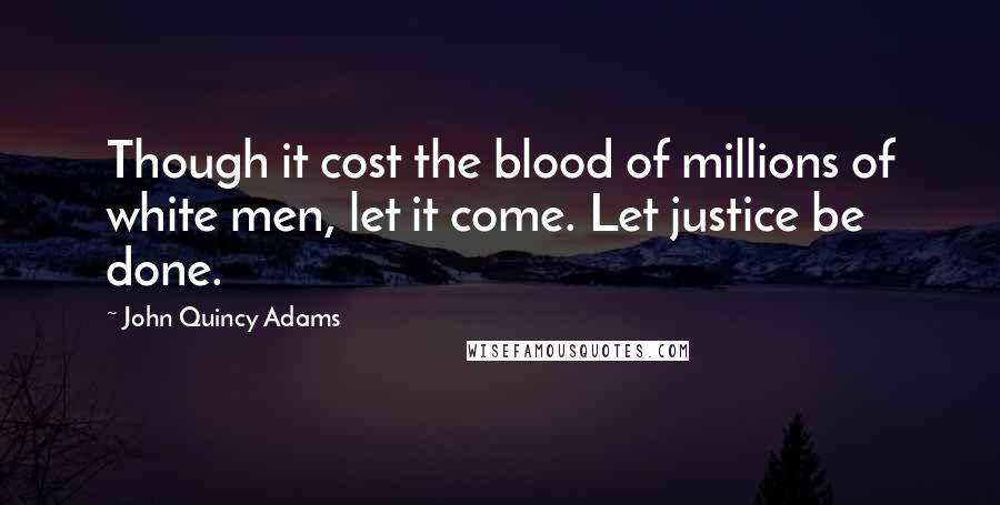 John Quincy Adams Quotes: Though it cost the blood of millions of white men, let it come. Let justice be done.