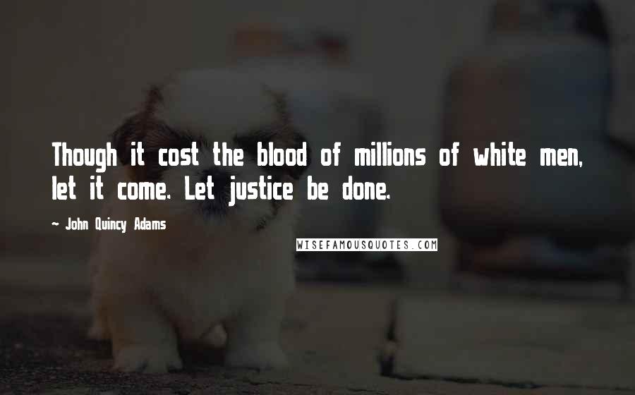John Quincy Adams Quotes: Though it cost the blood of millions of white men, let it come. Let justice be done.