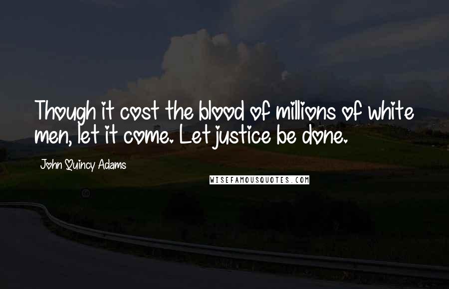 John Quincy Adams Quotes: Though it cost the blood of millions of white men, let it come. Let justice be done.