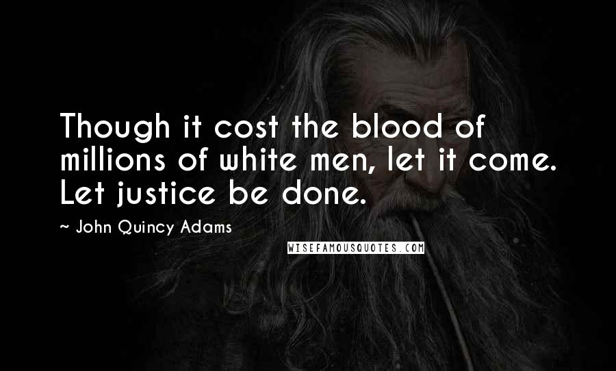 John Quincy Adams Quotes: Though it cost the blood of millions of white men, let it come. Let justice be done.