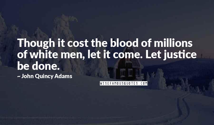 John Quincy Adams Quotes: Though it cost the blood of millions of white men, let it come. Let justice be done.