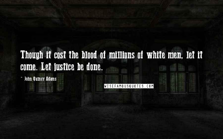 John Quincy Adams Quotes: Though it cost the blood of millions of white men, let it come. Let justice be done.