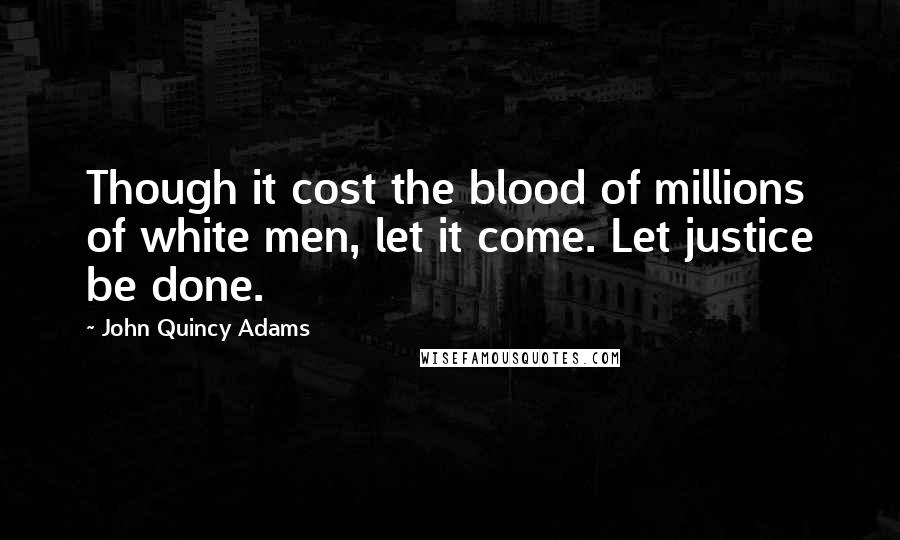 John Quincy Adams Quotes: Though it cost the blood of millions of white men, let it come. Let justice be done.