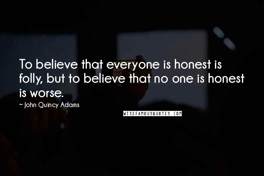 John Quincy Adams Quotes: To believe that everyone is honest is folly, but to believe that no one is honest is worse.