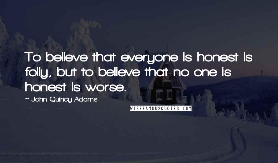 John Quincy Adams Quotes: To believe that everyone is honest is folly, but to believe that no one is honest is worse.