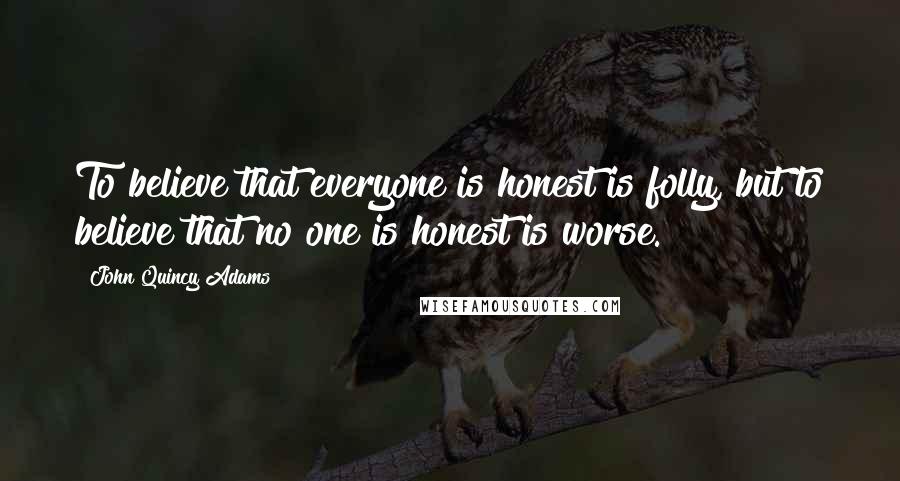 John Quincy Adams Quotes: To believe that everyone is honest is folly, but to believe that no one is honest is worse.