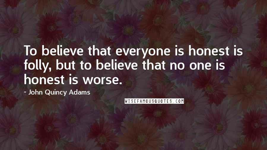 John Quincy Adams Quotes: To believe that everyone is honest is folly, but to believe that no one is honest is worse.