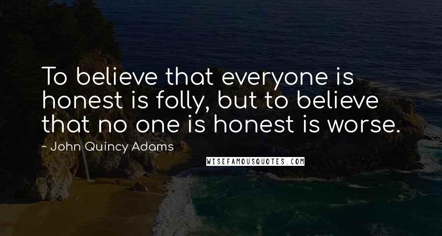 John Quincy Adams Quotes: To believe that everyone is honest is folly, but to believe that no one is honest is worse.