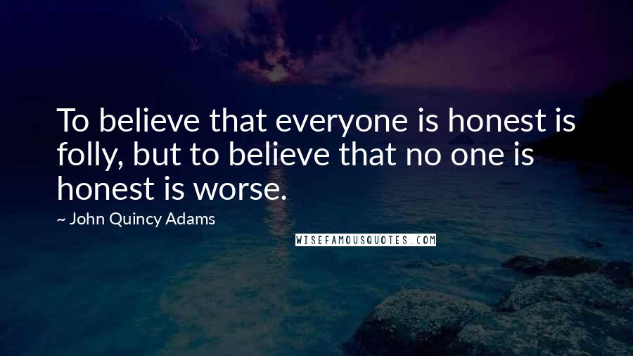 John Quincy Adams Quotes: To believe that everyone is honest is folly, but to believe that no one is honest is worse.