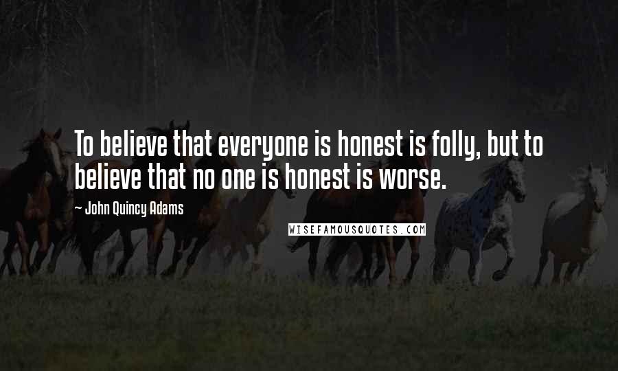 John Quincy Adams Quotes: To believe that everyone is honest is folly, but to believe that no one is honest is worse.