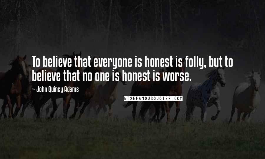 John Quincy Adams Quotes: To believe that everyone is honest is folly, but to believe that no one is honest is worse.