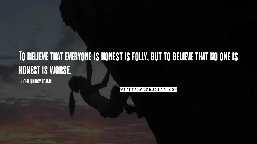 John Quincy Adams Quotes: To believe that everyone is honest is folly, but to believe that no one is honest is worse.