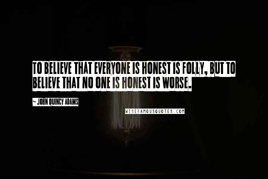 John Quincy Adams Quotes: To believe that everyone is honest is folly, but to believe that no one is honest is worse.