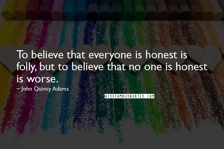 John Quincy Adams Quotes: To believe that everyone is honest is folly, but to believe that no one is honest is worse.