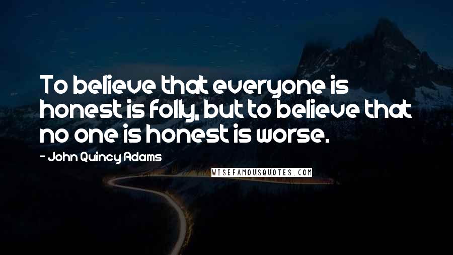 John Quincy Adams Quotes: To believe that everyone is honest is folly, but to believe that no one is honest is worse.
