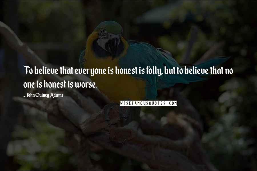 John Quincy Adams Quotes: To believe that everyone is honest is folly, but to believe that no one is honest is worse.