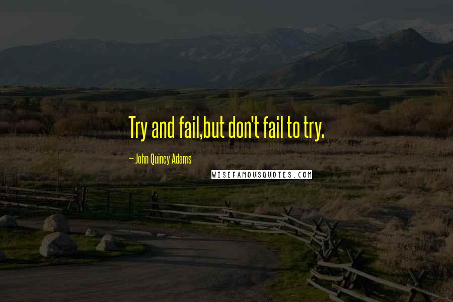 John Quincy Adams Quotes: Try and fail,but don't fail to try.