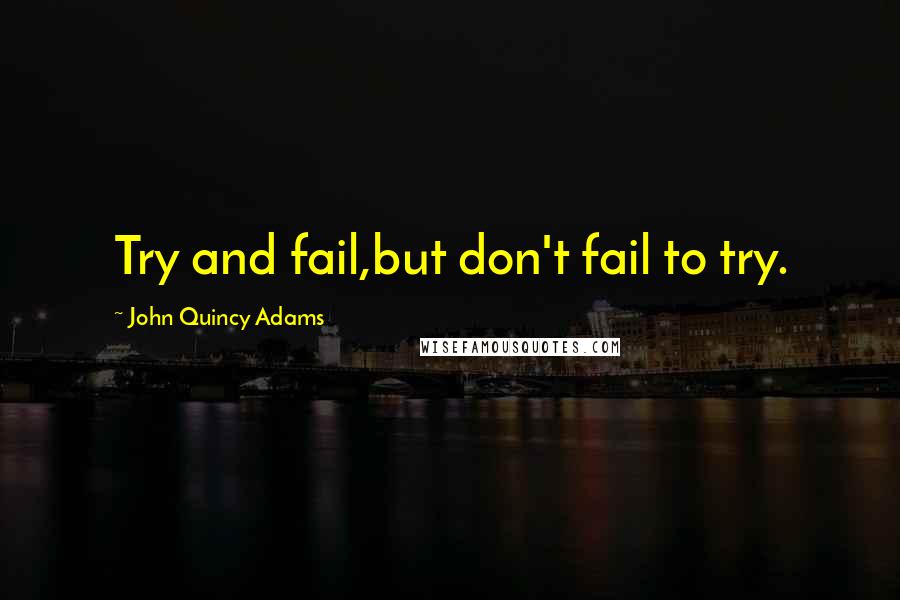 John Quincy Adams Quotes: Try and fail,but don't fail to try.