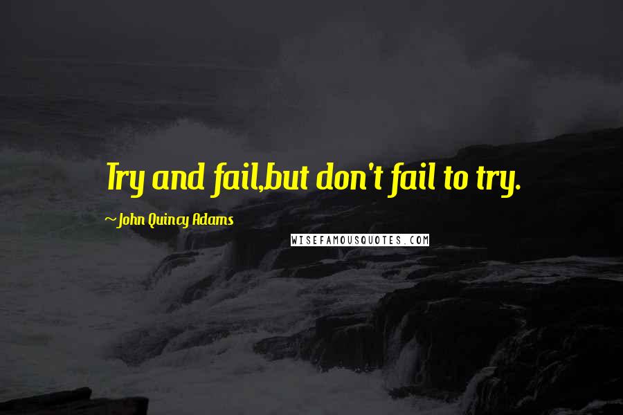 John Quincy Adams Quotes: Try and fail,but don't fail to try.