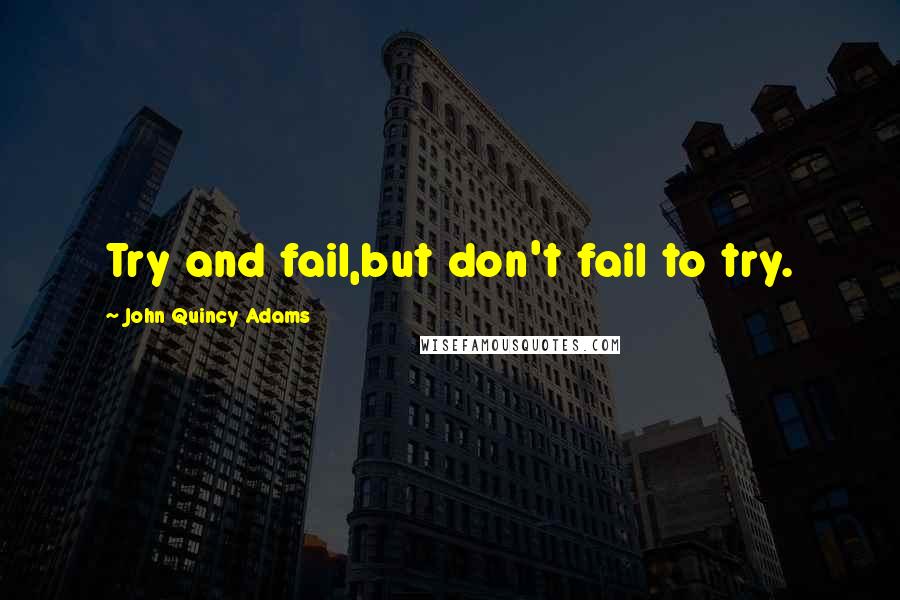 John Quincy Adams Quotes: Try and fail,but don't fail to try.