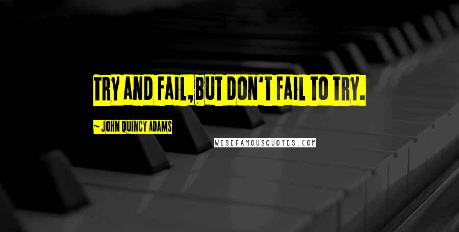 John Quincy Adams Quotes: Try and fail,but don't fail to try.