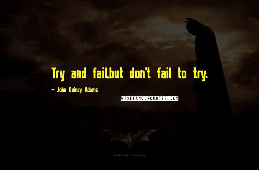 John Quincy Adams Quotes: Try and fail,but don't fail to try.