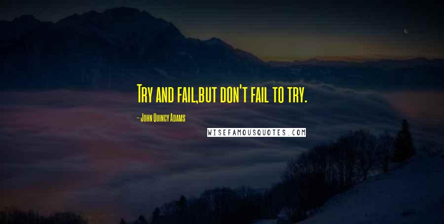 John Quincy Adams Quotes: Try and fail,but don't fail to try.