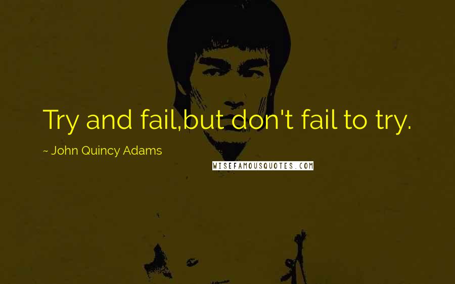 John Quincy Adams Quotes: Try and fail,but don't fail to try.