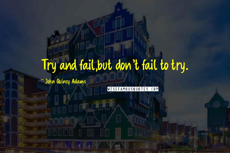 John Quincy Adams Quotes: Try and fail,but don't fail to try.