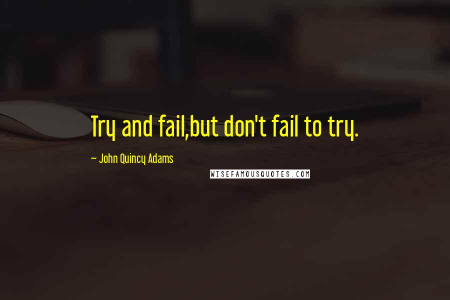 John Quincy Adams Quotes: Try and fail,but don't fail to try.