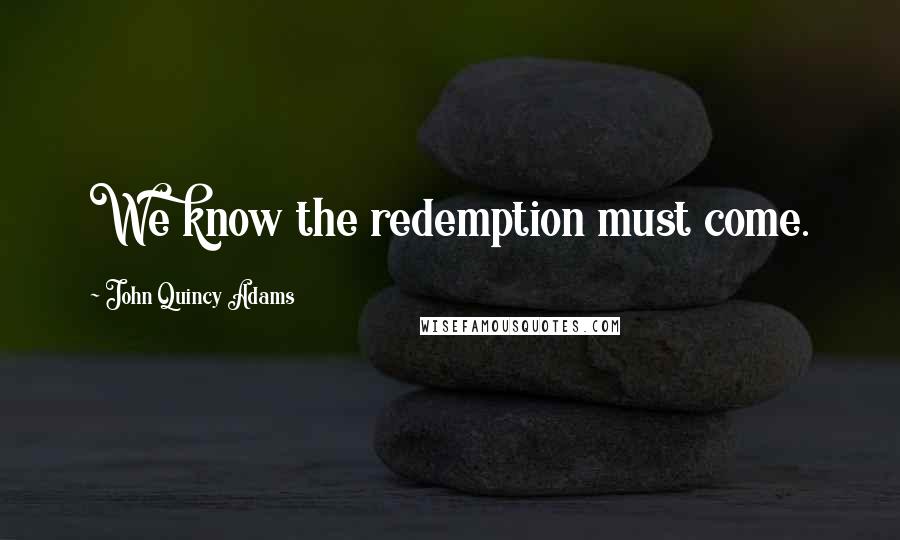 John Quincy Adams Quotes: We know the redemption must come.