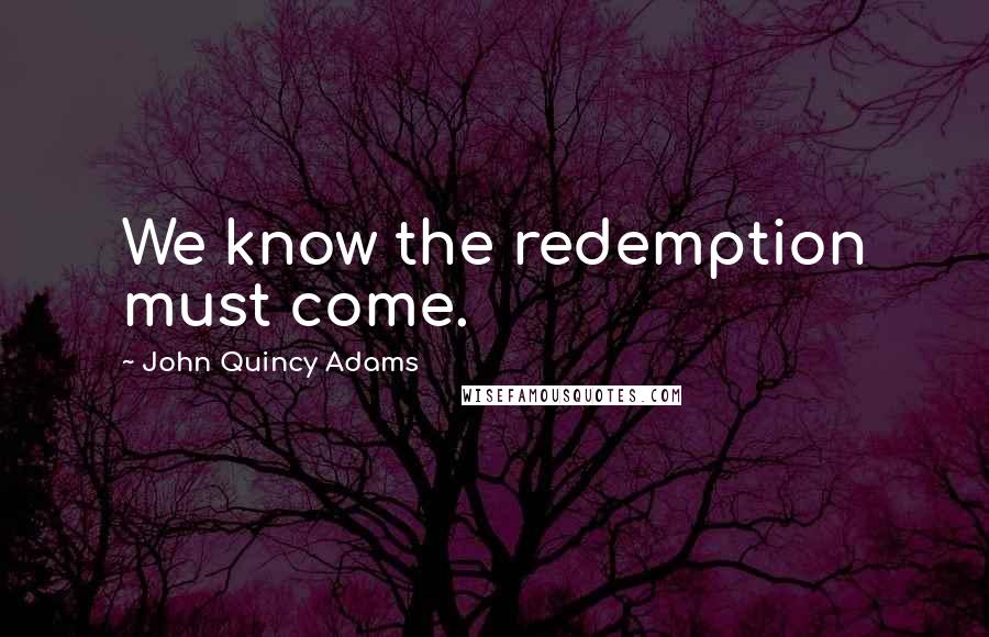 John Quincy Adams Quotes: We know the redemption must come.