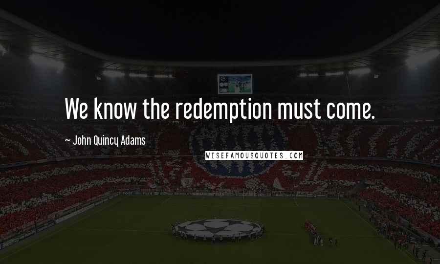 John Quincy Adams Quotes: We know the redemption must come.