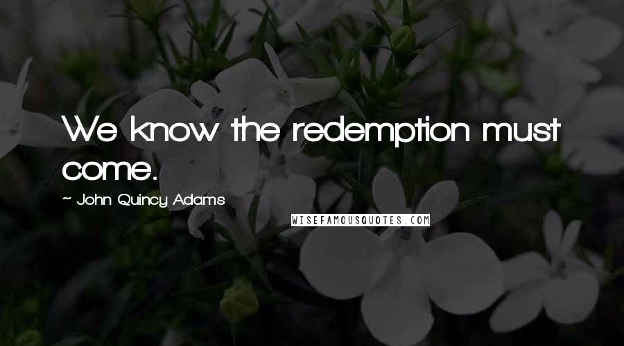 John Quincy Adams Quotes: We know the redemption must come.