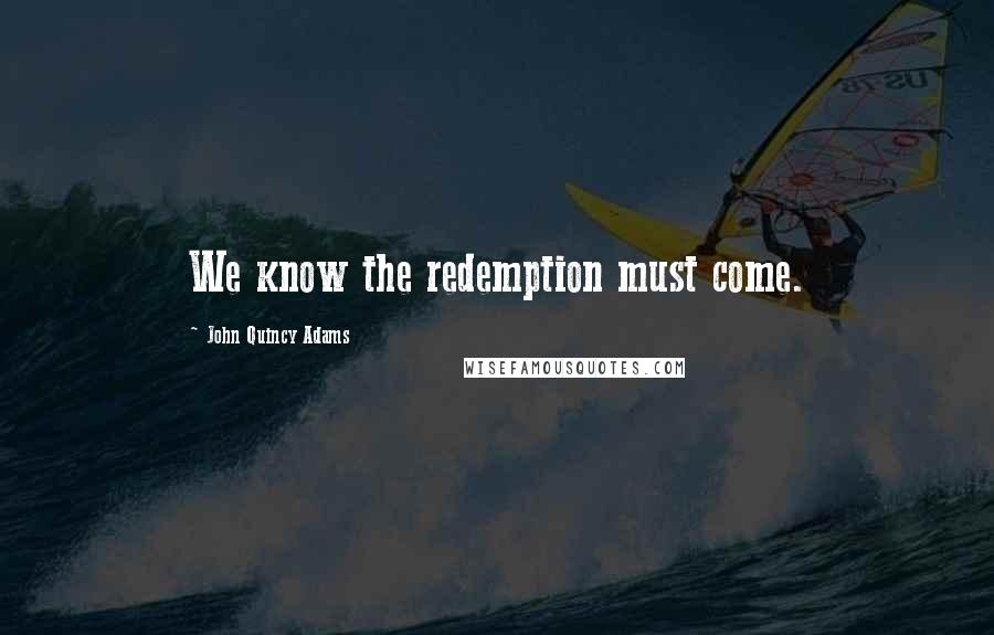 John Quincy Adams Quotes: We know the redemption must come.