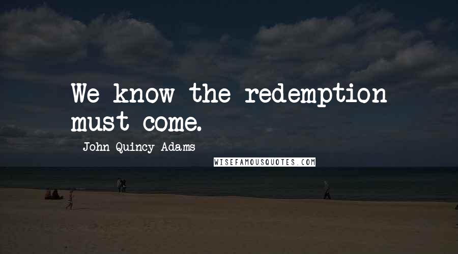 John Quincy Adams Quotes: We know the redemption must come.