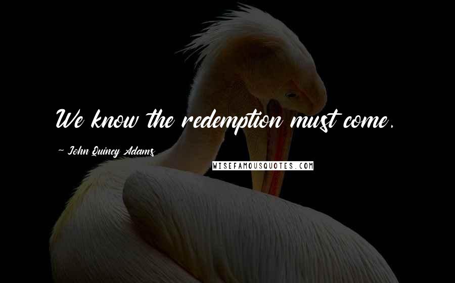 John Quincy Adams Quotes: We know the redemption must come.